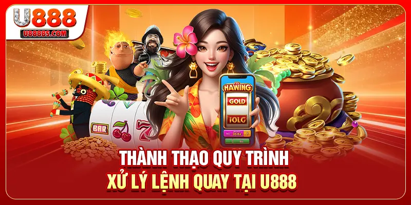Thành thạo quy trình xử lý lệnh quay tại U888